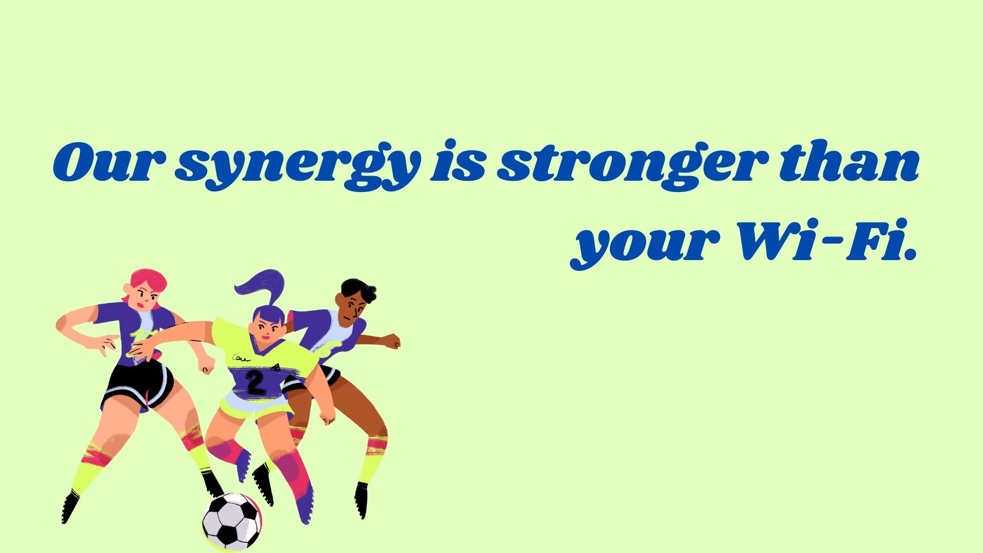 Our synergy is stronger than your Wi-Fi.