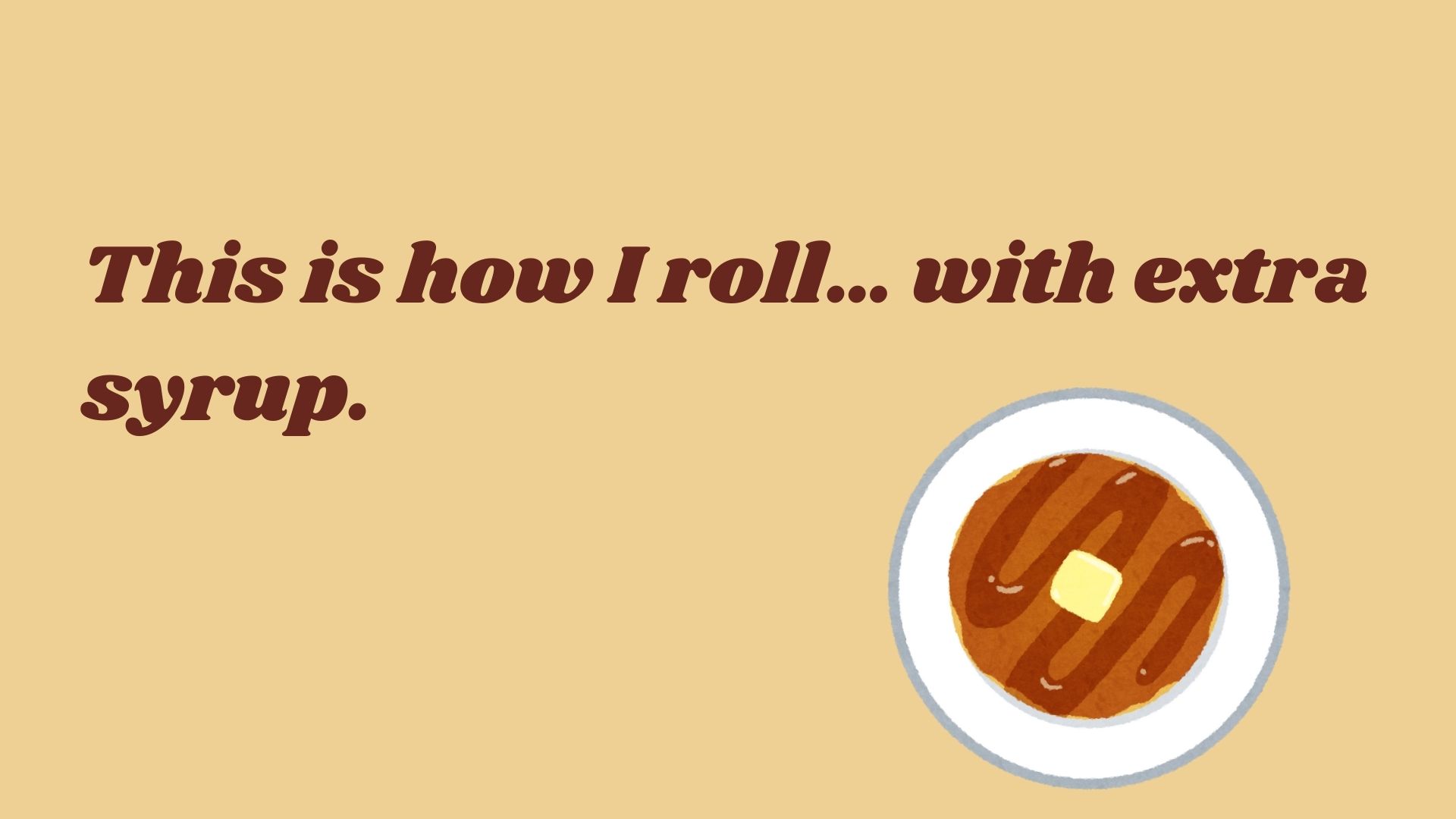 This is how I roll… with extra syrup.