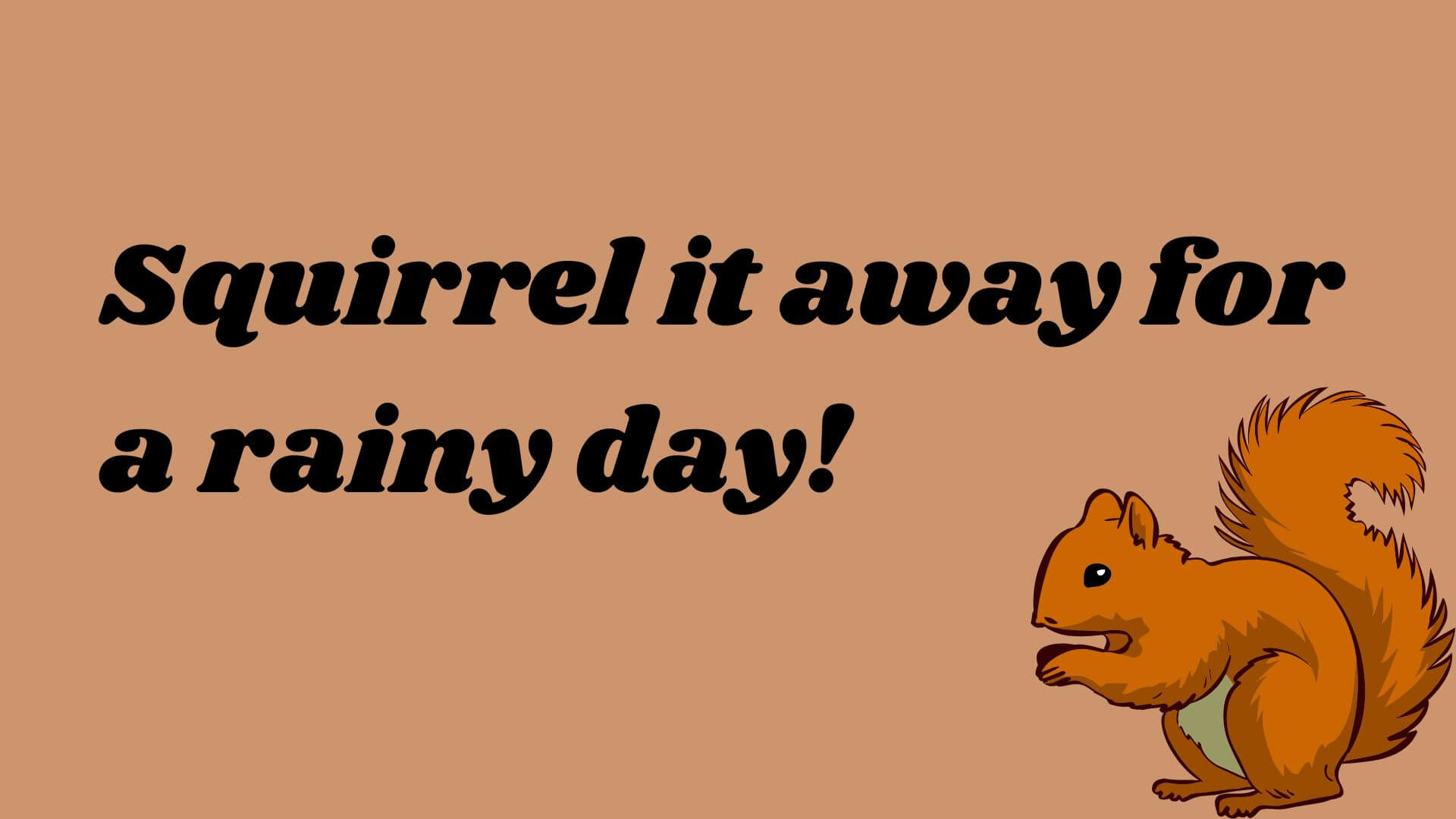 Squirrel it away for a rainy day!