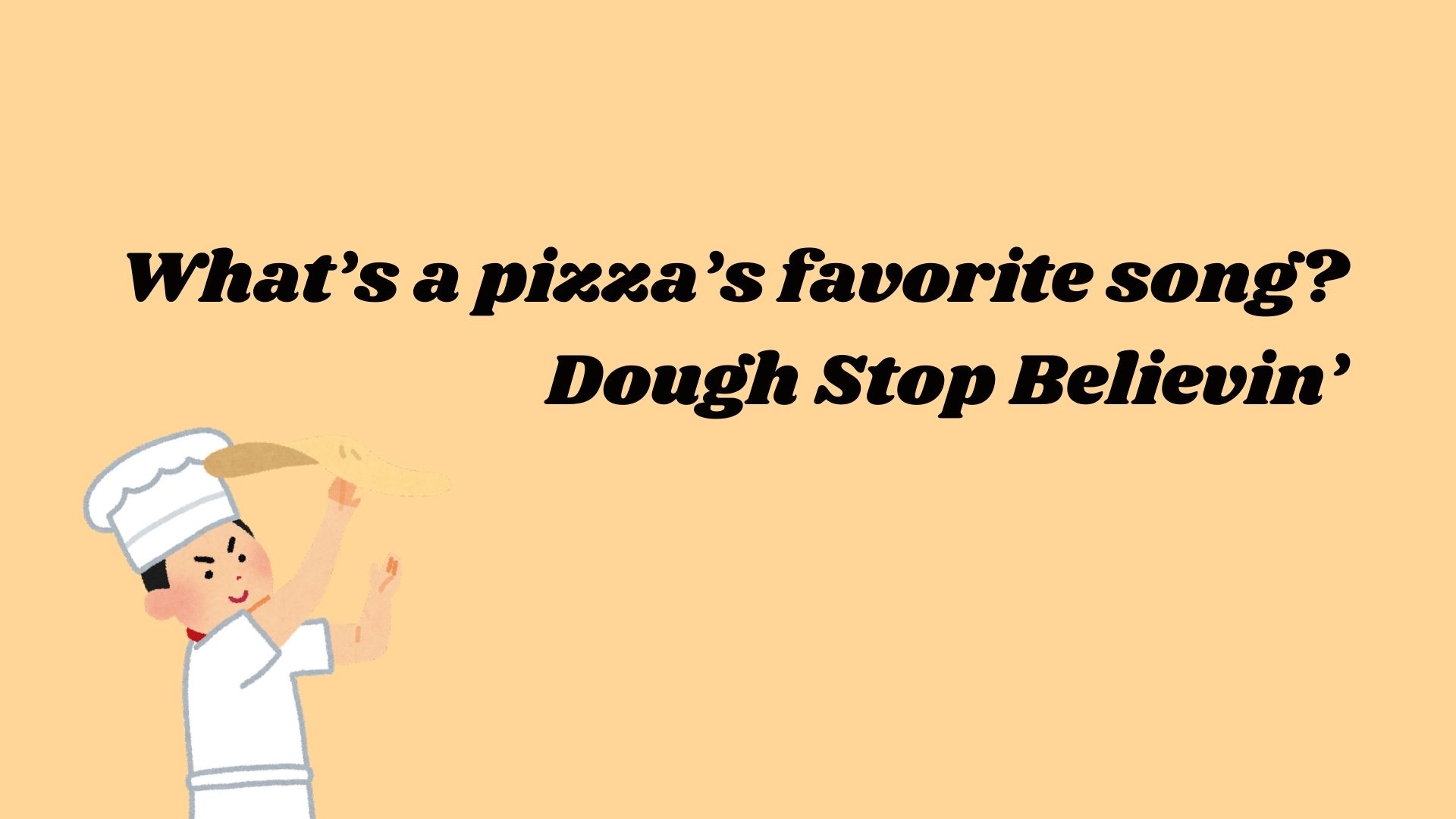 What’s a pizza’s favorite song? Dough Stop Believin’