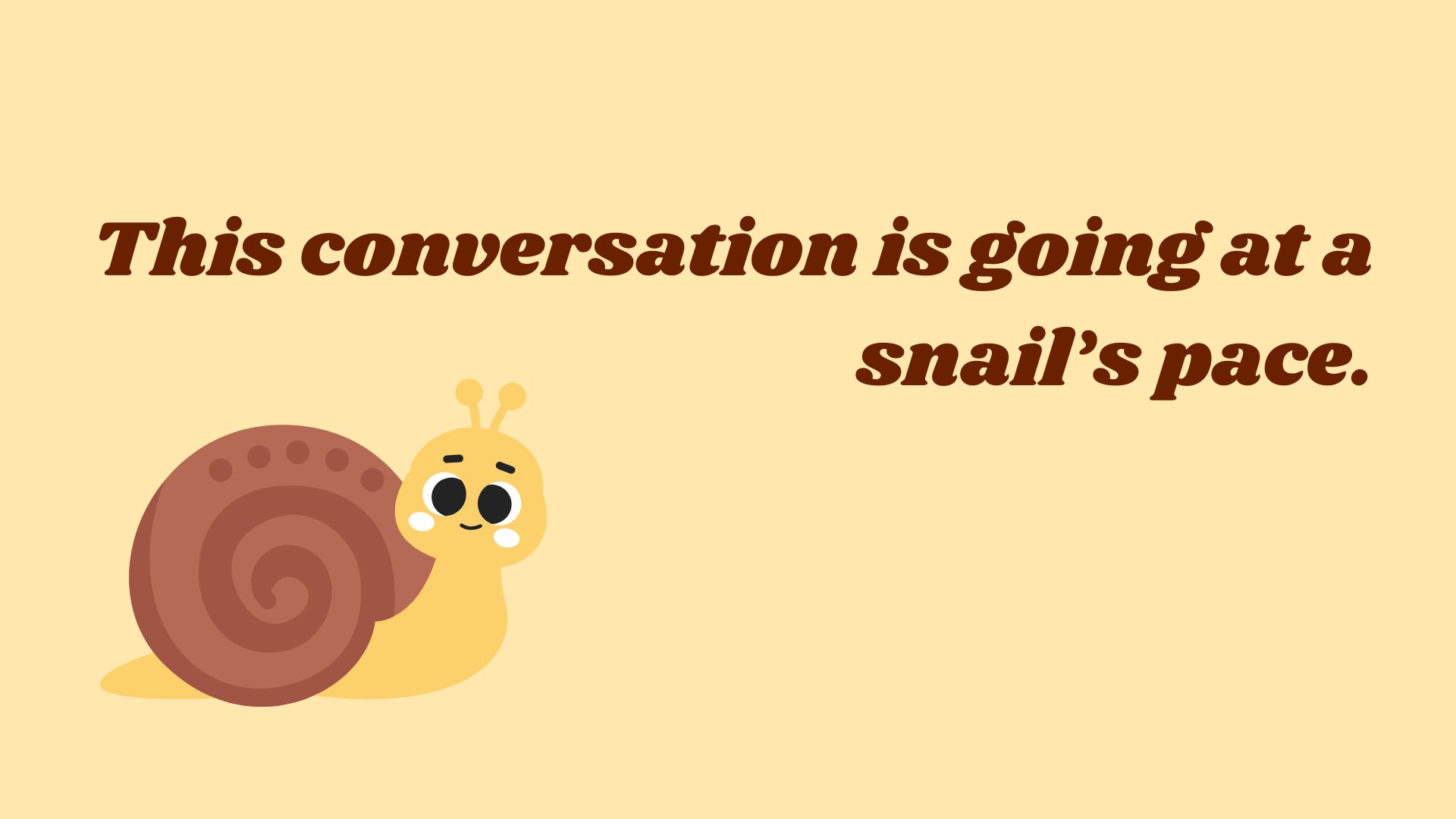 This conversation is going at a snail’s pace.