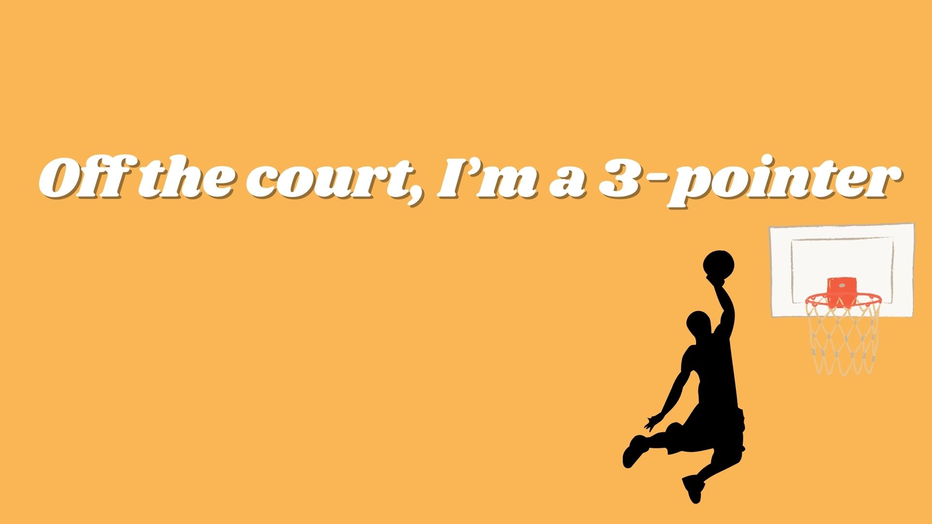 Off the court, I’m a 3-pointer.