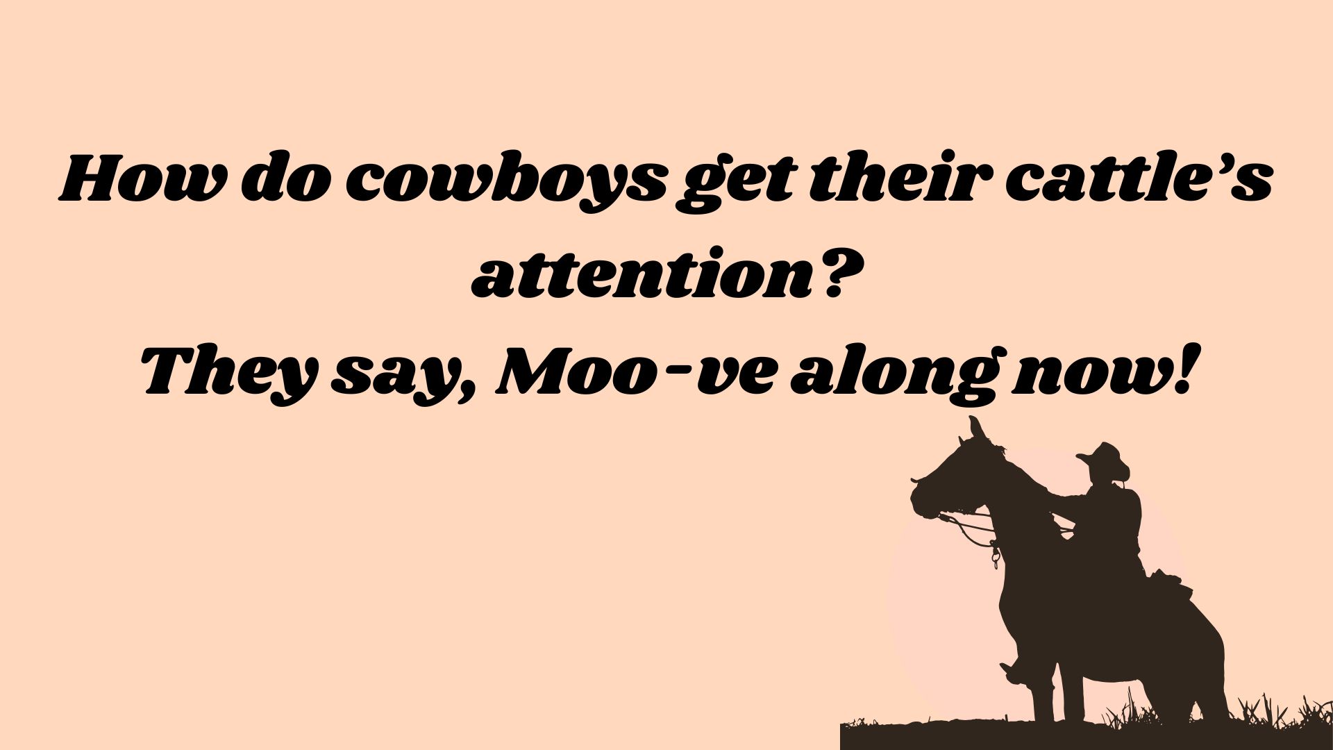 How do cowboys get their cattle’s attention? They say, Moo-ve along now!