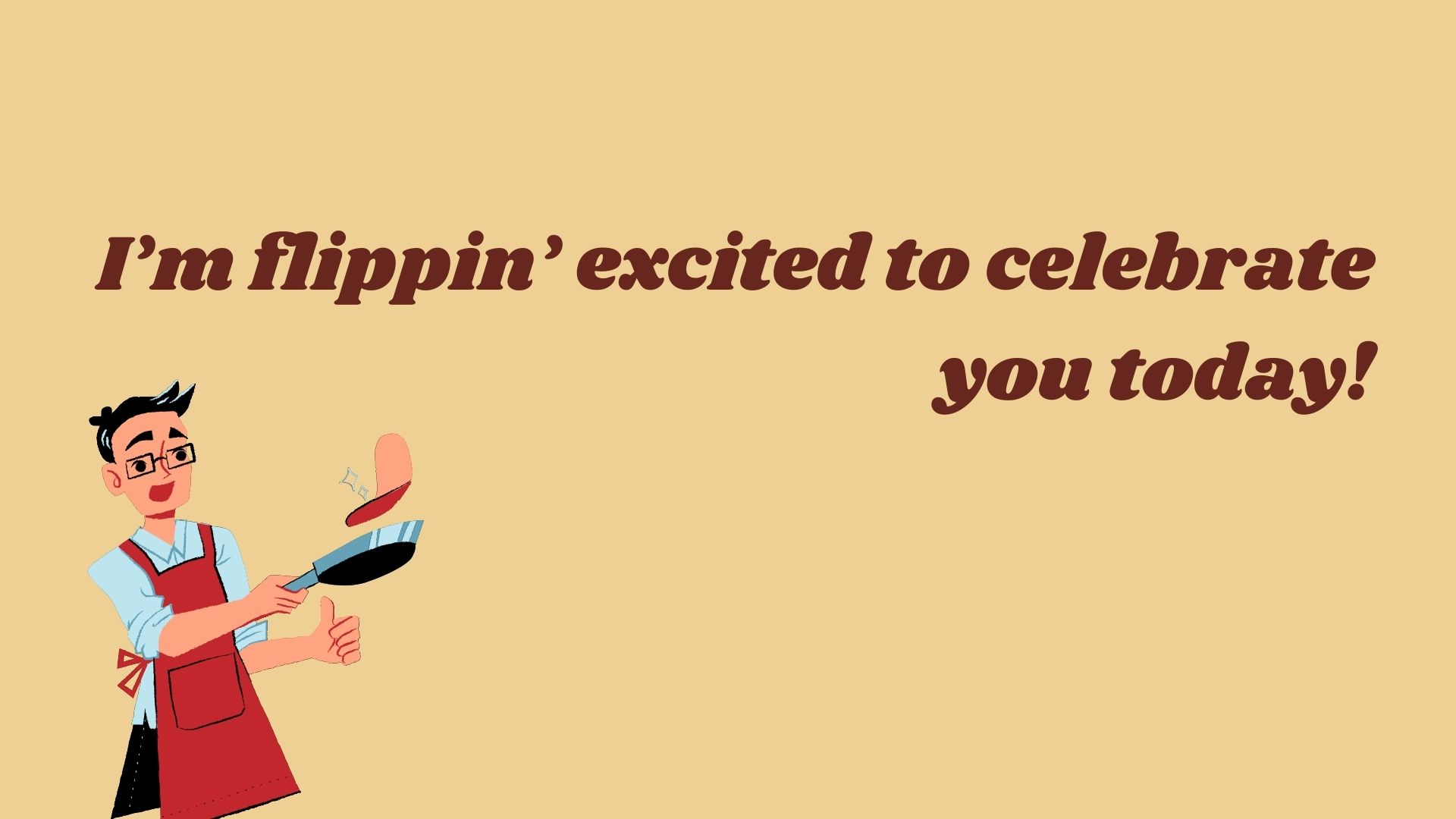 I’m flippin’ excited to celebrate you today!