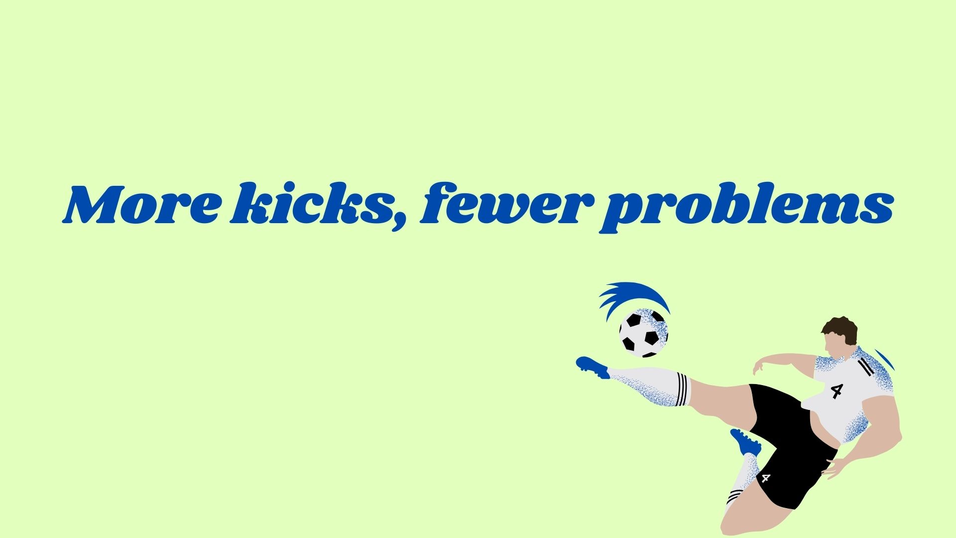 More kicks, fewer problems.